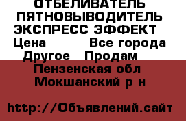 ОТБЕЛИВАТЕЛЬ-ПЯТНОВЫВОДИТЕЛЬ ЭКСПРЕСС-ЭФФЕКТ › Цена ­ 300 - Все города Другое » Продам   . Пензенская обл.,Мокшанский р-н